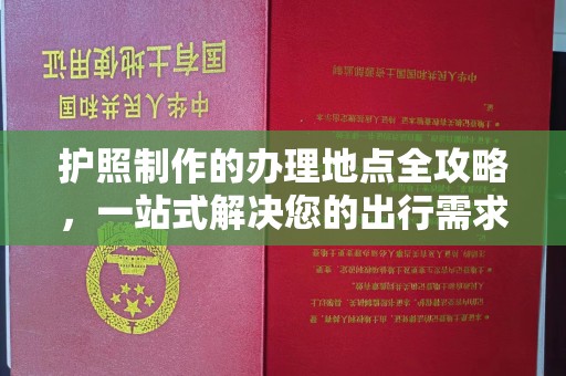 叠彩护照制作的办理地点全攻略，一站式解决您的出行需求